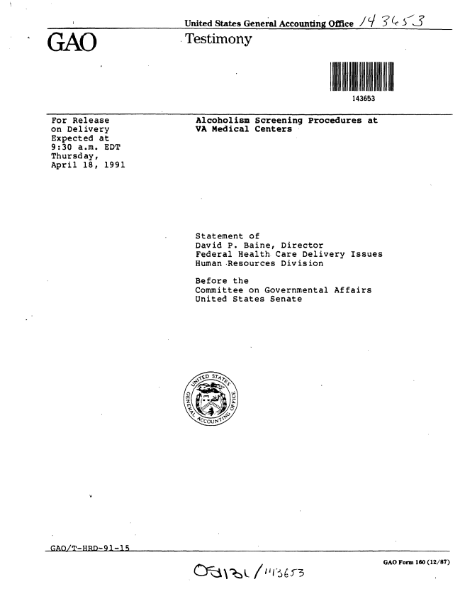 handle is hein.gao/gaobaapnn0001 and id is 1 raw text is: 
                          United States General Accounting Office / i  Q


GAO                       Testimony




                                                         143653


For Release
on Delivery
Expected at
9:30 a.m. EDT
Thursday,
April 18, 1991


Alcoholism Screening Procedures at
VA Medical Centers


Statement of
David P. Baine, Director
Federal Health Care Delivery Issues
Human .Resources Division

Before the
Committee on Governmental Affairs
United States Senate










       U


GAO!T-HRD-91-15


GAO Form 160 (12/87)


