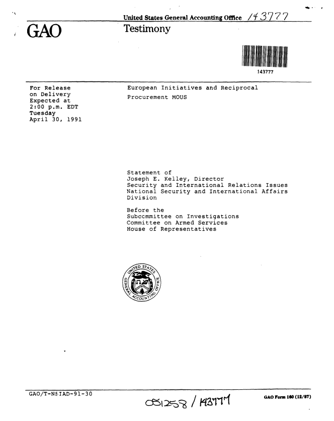 handle is hein.gao/gaobaapox0001 and id is 1 raw text is: 

                         United States General Accounting Office /H  3777


GAO                      Testimony





                                                            143777


For Release
on Delivery
Expected at
2:00 p.m. EDT
Tuesday
April 30, 1991


European Initiatives and Reciprocal
Procurement MOUS


Statement of
Joseph E. Kelley, Director
Security and International Relations Issues
National Security and International Affairs
Division

Before the
Subccmmittee on Investigations
Committee on Armed Services
House of Representatives


GAO/T-NSIAD-91-30


~~120-1 / ~1r


GAO Form lO (12/87)


