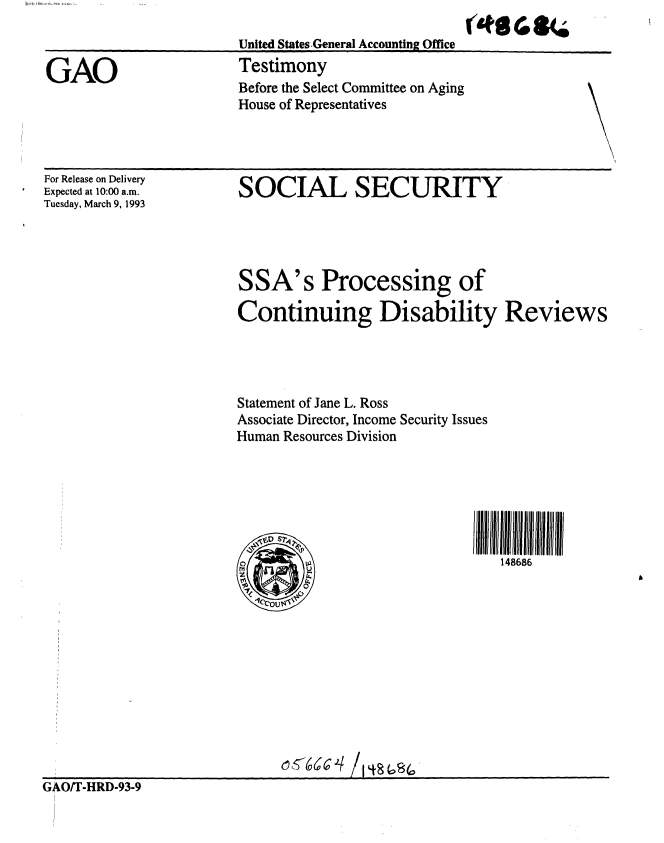 handle is hein.gao/gaobaaqhu0001 and id is 1 raw text is: 
United States General Accounting Office
Testimony
Before the Select Committee on Aging
House of Representatives


For Release on Delivery
Expected at 10:00 a.m.
Tuesday, March 9, 1993


SSA's Processing of

Continuing Disability Reviews




Statement of Jane L. Ross
Associate Director, Income Security Issues
Human Resources Division





                              I  4II 8Iliii6Ill II


G4 OI-tHRD-93-9


GAO


SOCIAL SECURITY


(48 re *(


