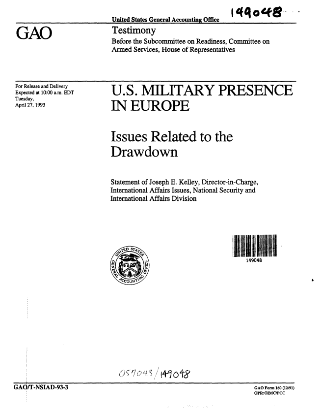 handle is hein.gao/gaobaaqjt0001 and id is 1 raw text is: 
United States General Accounting Office
Testimony
Before the Subcommittee on Readiness, Committee on
Armed Services, House of Representatives


For Release and Delivery
Expected at 10:00 a.m. EDT
Tuesday,
April 27, 1993


U.S. MILITARY PRESENCE

IN EUROPE


Issues Related to the

Drawdown


Statement of Joseph E. Kelley, Director-in-Charge,
International Affairs Issues, National Security and
International Affairs Division







149048


('7cY+~ 4-~o18


GAC/T-NSIAD-93-3


GAO Form 160 (12/91)
OPR:OIMC/PCC


GAO


