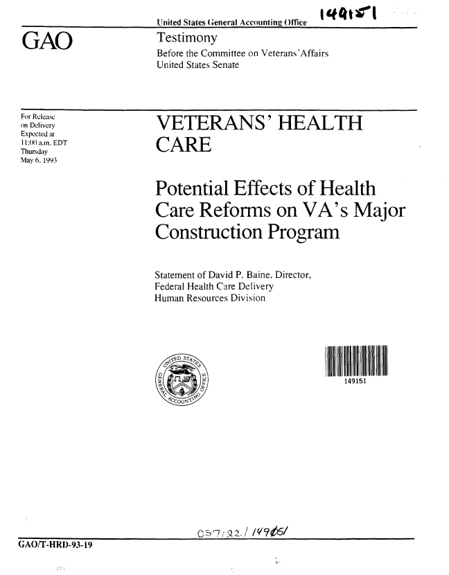 handle is hein.gao/gaobaaqkj0001 and id is 1 raw text is: 
United States General Accounting Office
Testimony
Before the Committee on Veterans'Affairs
United States Senate


For Release
on Delivery
Expected at
11:00 a.m. EDT
Thursday
May 6. 1993


VETERANS' HEALTH

CARE


Potential Effects of Health

Care Reforms on VA's Major

Construction Program


Statement of David P. Baine, Director,
Federal Health Care Delivery
Human Resources Division







        ~ 149151


GAO/T-HRI)-93-19


GAO


I 9#10til


