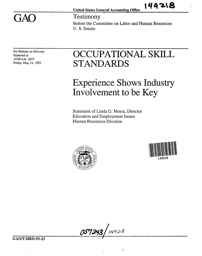 handle is hein.gao/gaobaaqku0001 and id is 1 raw text is: 


GAO


United States GeneralAccoUnting Office
Testimony
Before the Committee on Labor and Human Resources
U. S. Senate


For Release on Delivery
Expected at
10:00 a.m., EDT
Friday, May 14, 1993


OCCUPATIONAL SKILL

STANDARDS


Experience Shows Industry

Involvement to be Key



Statement of Linda G. Morra, Director
Education and Employment Issues
Human Resources Division








                               149218


GAO/T-HRD-93-23


I
  ,J,


