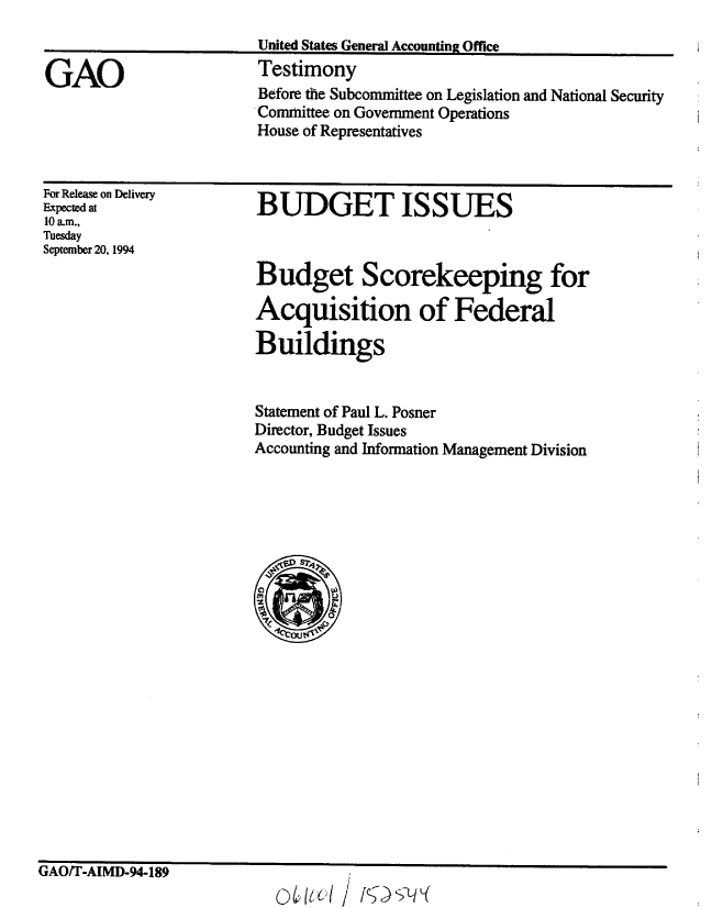 handle is hein.gao/gaobaaqwg0001 and id is 1 raw text is: 


GAO


United States General Accounting Office
Testimony
Before the Subcommittee on Legislation and National Security
Committee on Government Operations
House of Representatives


For Release on Delivery
Expected at
10 am.,
Tuesday
September 20, 1994


BUDGET ISSUES



Budget Scorekeeping for

Acquisition of Federal

Buildings


Statement of Paul L. Posner
Director, Budget Issues
Accounting and Information Management Division


GiAU/T-AIMD-94-189


o&K~I / /CDJLIr'-(


