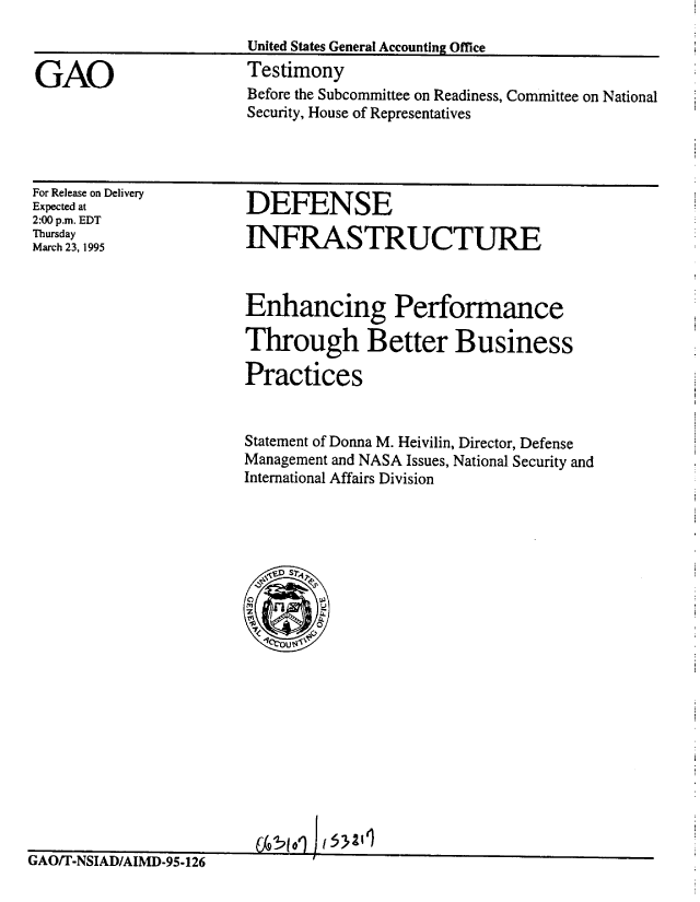handle is hein.gao/gaobaaral0001 and id is 1 raw text is: 


GAO


United States General Accounting Office
Testimony
Before the Subcommittee on Readiness, Committee on National
Security, House of Representatives


For Release on Delivery
Expected at
2:00 p.m. EDT
Thursday
March 23, 1995


GAO/T-NSIAD/AIMD-95-126


DEFENSE

INFRASTRUCTURE



Enhancing Performance

Through Better Business

Practices


Statement of Donna M. Heivilin, Director, Defense
Management and NASA Issues, National Security and
International Affairs Division












  Vk74o


