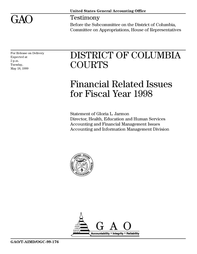 handle is hein.gao/gaobaasjv0001 and id is 1 raw text is: 



GAO


United States General Accounting Office
Testimony


Before the Subcommittee on the District of Columbia,
Committee on Appropriations, House of Representatives


For Release on Delivery
Expected at
2 p.m.
Tuesday,
May 18, 1999


DISTRICT OF COLUMBIA

COURTS


Financial Related Issues

for Fiscal Year 1998



Statement of Gloria L. Jarmon
Director, Health, Education and Human Services
Accounting and Financial Management Issues
Accounting and Information Management Division


Aot+ GAO
****      Accountability * Integrity * Reliability


GAO/T-AIMD/OGC-99-176


