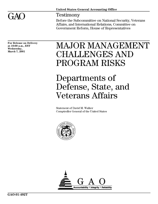 handle is hein.gao/gaobaasyv0001 and id is 1 raw text is: 



GAO


For Release on Delivery
at 10:00 a.m., EST
Wednesday,
March 7, 2001


MAJOR MANAGEMENT

CHALLENGES AND

PROGRAM RISKS


Departments of

Defense, State, and

Veterans Affairs


Statement of David M. Walker
Comptroller General of the United States


I
i   A


    Accountability * Integrity * Reliability


GAO-01-492T


Before the Subcommittee on National Security, Veterans
Affairs, and International Relations, Committee on
Government Reform, House of Representatives


United States General Accounting Office
Testimony



