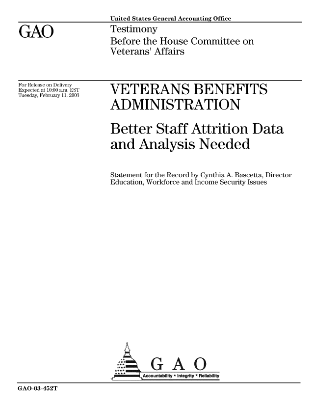 handle is hein.gao/gaobaatnb0001 and id is 1 raw text is:                    United States General Accounting Office
GAO                Testimony
                   Before the House Committee on
                   Veterans' Affairs


For Release on Delivery
Expected at 10:00 a.m. EST
Tuesday, February 11, 2003


VETERANS BENEFITS
ADMINISTRATION

Better Staff Attrition Data
and Analysis Needed

Statement for the Record by Cynthia A. Bascetta, Director
Education, Workforce and Income Security Issues


GAO


GAO-03-452T


