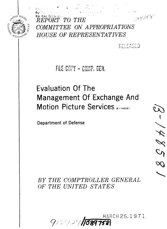 handle is hein.gao/gaobaaums0001 and id is 1 raw text is: 
  ,,,D SPjby tB
       REPORT TO THE
       COMMITTEE ON APPROPRIATIONS
-c, HOUSE OF REPRESENTATIVES


       HUE C 4tIr  I GENa


Evaluation Of The
Management Of Exchange And
Motion Picture Services

Department of Defense







BY THE COMPTROLLER GENERAL
OF THE UNITED STATES



                  MARCH 25,1971


