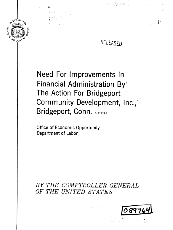 handle is hein.gao/gaobaaumy0001 and id is 1 raw text is: /  /


                   RELEASED



Need For Improvements In


Financial Administration


The Action


For Bridgeport


Community Development,


Inc.,


Bridgeport, Conn. ,,,o,,

Office of Economic Opportunity
Department of Labor






BY THE COMPTROLLER GENERAL
OF THE UNITED STATES

                          6 ei 7 (44


lecou,


By'


