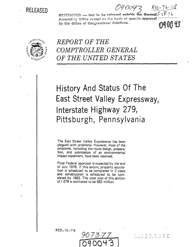 handle is hein.gao/gaobaaupy0001 and id is 1 raw text is: 
. RELEASED


,,fD ST.,


REPORT OF THE

COMPTROLLER GENERAL

OF THE UNITED STATES


History And Status Of The

East Street Valley Expressway,


Interstate Highway


279,


Pittsburgh, Pennsylvania




The East Street Valley Expressway has been
plagued with problems. However, most of the
problems, including the route design, prepara-
tion, and submission of an environmental
impact statement, have been resolved.
Final Federal approval is expected by the end
of July 1976. If this occurs, property acquisi-
tion is scheduled to be completed in 2 years
and construction is scheduled to be com-
pleted by 1982. The total cost of this section
of 1-279 is estimated to be $82 million.


RED-76-118


t    -_ ' - 1 _ -


9.0-73_77

o &0 44 3


