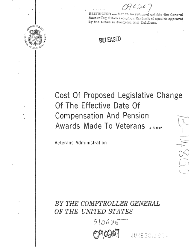 handle is hein.gao/gaobaaurk0001 and id is 1 raw text is: 


            RELEASED







Cost Of Proposed Legislative Change
Of The Effective Date Of


i I


B-114859


Veterans Administration


BY THE COMPTROLLER GENERAL
OF THE UNITED STATES
            .... ' .. ) , ,


J J>E1.~ -~


Compensation And Pension
Awards Made To Veterans


)


