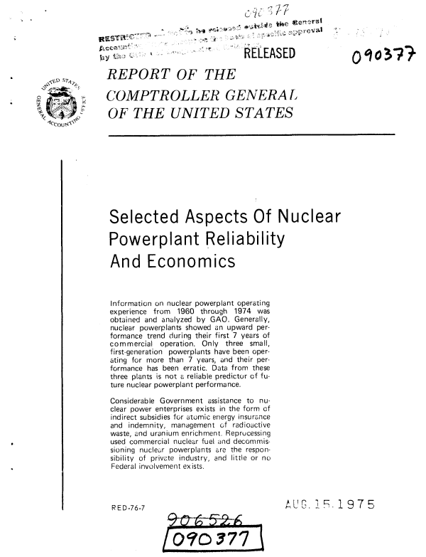 handle is hein.gao/gaobaautb0001 and id is 1 raw text is: 



WES rmr


RELEASED


REPORT OF THE

COMPTROLLER GENERA L

OF THE UNITED STATES


Selected Aspects Of Nuclear

Powerplant Reliability

And Economics



Information on nuclear powerplant operating
experience from 1960 through 1974 was
obtained and analyzed by GAO. Generally,
nuclear powerplants showed an upward per-
formance trend during their first 7 years of
commercial operation. Only three small,
first-generation powerplants have been oper-
ating for more than 7 years, and their per-
formance has been erratic. Data from these
three plants is not a reliable predictor of fu-
ture nuclear powerplant performance.

Considerable Government assistance to nu-
clear power enterprises exists in the form cf
indirect subsidies for atomic energy insurance
and indemnity, management of radioactive
waste, and uranium enrichment. Reprucessing
used commercial nuclear fuel and decommis-
sioning nuclear powerplants are the respon-
sibility of private industry, and little or no
Federal involvement exists.




RED-76-7                                       F. P.1975



                t) t-I-7


7


0 9  74t


