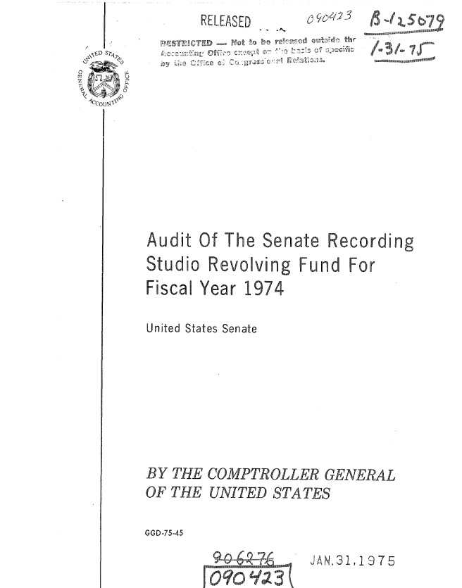 handle is hein.gao/gaobaautp0001 and id is 1 raw text is:       RELEASED              -- a. s ~











Audit Of The Senate Recording
Studio Revolving Fund For
Fiscal Year 1974

United States Senate


BY THE
OF THE


COMPTROLLER GENERAL
UNITED STATES


GGD-75-45


JAN.31,1975


91 g, - mamma
0 ?o q23 (L



