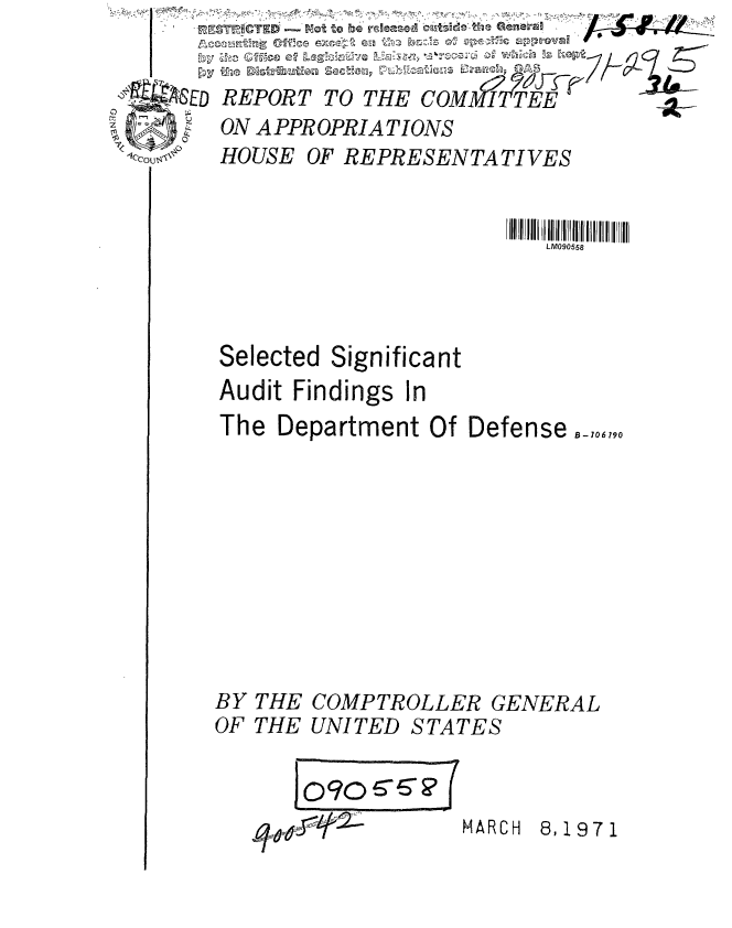 handle is hein.gao/gaobaauuw0001 and id is 1 raw text is: 

,ED REPORT TO THE COMMIT TEE
U  NOP         ION
  ON A PPR OPRIA TIONS
  oHOUSE OF REPRESENTATIVES


                          LM090558




  Selected Significant
  Audit Findings In
  The Department Of Defense ,,06,90


MARCH 8,1971


BY
OF


THE
THE


COMPTROLLER GENERAL
UNITED STATES


0 ?0~6'


