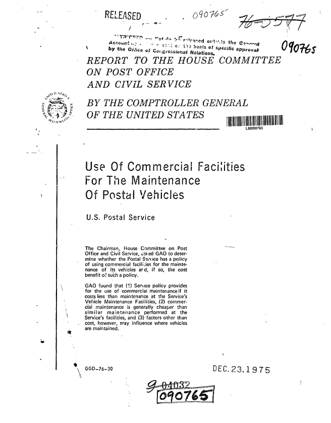 handle is hein.gao/gaobaauxq0001 and id is 1 raw text is: 

RELEASED


                    . -7- c. [t: 2asis of siec;fic approa,

       by the Oilice of  Relgressicnaj Relations.

REPORT TO THE HOUSE COMMITTEE

ON POST OFFICE

AND CIVIL SER VICE


BY THE COMPTROLLER GENERAL
OF THE UNITED STATES                       .. ,,,,,,,,,,,,,,,,,,,,,,


11111111 llIII11IIII 1HiI111111111111111iii iiiII
      LM090765


Use Of Commercial Faciities

For The Maintenance

Of Postal Vehicles


U.S. Postal Service




The Chairman, House Committee on Post
Office and Civil Service, :sked GAO to deter-
mine whether the Postal S-3-vice has a policy
of using commercial facilizies for the mainte-
nance of its vehicles ard, if so, the cost
benefit o! such a policy.

GAO found that (1) Semice policy provides
for the use of commercial maintenance if it
costs less than maintenance at the Service's
Vehicle Maintenance Facilities, (2) commer-
cial maintenance is generally cheaper than
similar maintenance performed at the
Service's facilities, and (3) factors other than
cost, however, may influence where vehicles
are maintained.


DEC. 23,1975


Oo   16s


-71         -t-Y,.


GGD-76- 30


0 Y07 6s


I


