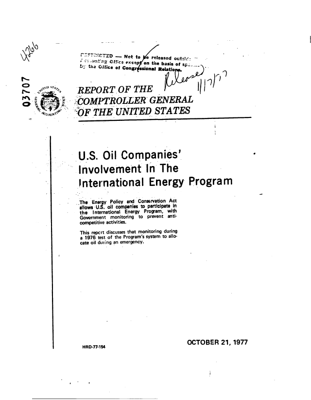 handle is hein.gao/gaobaawbe0001 and id is 1 raw text is: 







    r       - ?ott to e released outi7l:
            C~k~~xcP on the basis of SP
15 tha oice of Conr ssional Robai



REPORT, OF THE


iCOMPTROLLER GENERAL
-O F THE UNITED STATES






U.S Oil Companies'

Involvement In The


International Energy Program


..The Energy Policy and Consarvation Act
allows ,U.S. oil companies to participate in
the International Energy Program, with
Government monitoring to prevent anti-
competitive activities.
This repcrt discusses that monitoring during
a 1976 test of the Program's system to allo-
cate oil duting an emergency.


OCTOBER 21, 1977


0


.1


HRD-77-154


