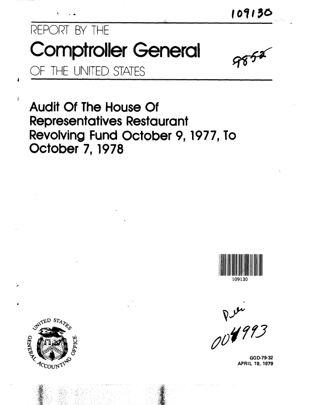 handle is hein.gao/gaobaayzr0001 and id is 1 raw text is: 
REPORT BY THE
Comptroller General
OF THE UNITED STATES


Audit Of The House Of
Representatives Restaurant
Revolving Fund October 9,
October 7,1978


1977, To


109130


  GGD-79-32
APRIL 19, 1979


