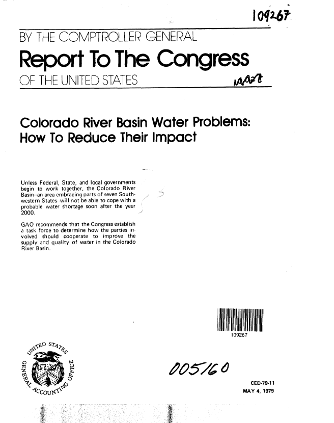 handle is hein.gao/gaobaazct0001 and id is 1 raw text is: 




BY THE COMPTROLLER GENERAL



Report To The Congress

OF THE UNITED STATES


Colorado River Basin Water Problems:

How To Reduce Their Impact





Unless Federal, State, and local governments
begin to work together, the Colorado River
Basin--an area embracing parts of seven South-
western States--will not be able to cope with a
probable water shortage soon after the year
2000.

GAO recommends that the Congress establish
a task force to determine how the parties in-
volved should cooperate to improve the
supply and quality of water in the Colorado
River Basin.


109267II  I Ill ll
   109267


6i957~ 6~


  CED-79-11
MAY 4, 1979


