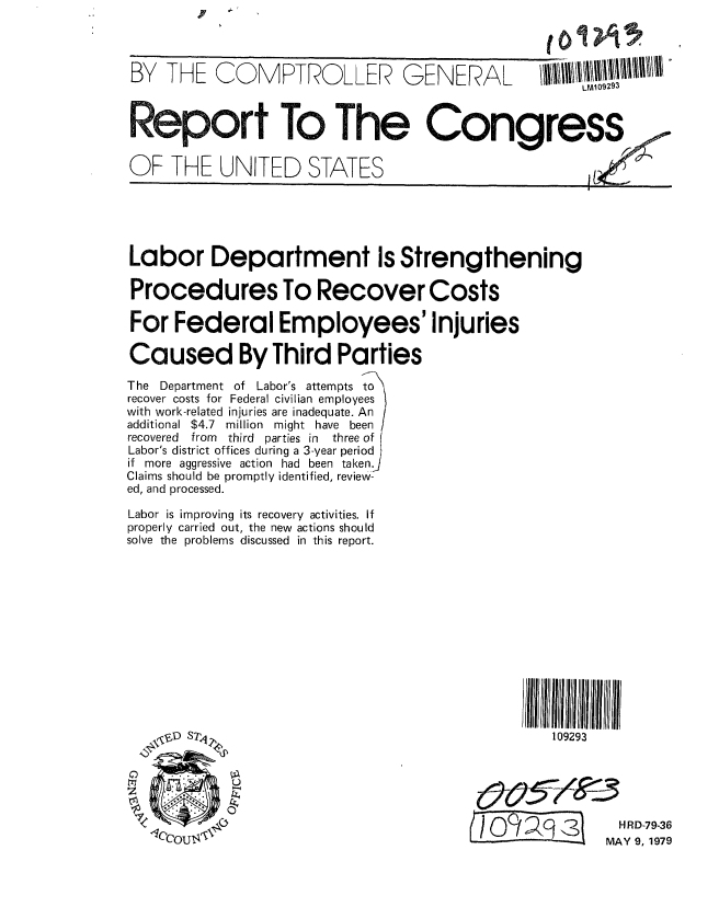 handle is hein.gao/gaobaazdh0001 and id is 1 raw text is: 



BY   THE  CO   M  PTRO   LLER   GENERAL        \ll  109l\93lll/l/ ll\\lll



Report To The Congress


OF THE UNITED STATES





Labor Department Is Strengthening

Procedures To Recover Costs

For Federal Employees' Injuries

Caused By Third Parties

The Department of Labor's attempts to
recover costs for Federal civilian employees
with work-related injuries are inadequate. An
additional $4.7 million might have been ]
recovered from  third parties in three of
Labor's district offices during a 3-year period
if more aggressive action had been taken.
Claims should be promptly identified, review-
ed, and processed.

Labor is improving its recovery activities. If
properly carried out, the new actions should
solve the problems discussed in this report.













   , $D S74                                      109293





                                                        H RD-79-36
                'Iccul-lMAY 9, 1979



