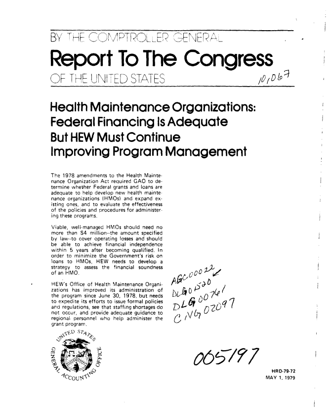 handle is hein.gao/gaobaazdr0001 and id is 1 raw text is: 




B Y     rE       MRRO±               ONE



Report To The Congress


OF THE UN, ED STATES




Health Maintenance Organizations:

Federal Financing Is Adequate

But HEW Must Continue

Improving Program Management


The 1978 amendments to the Health Mainte-
nance Organization Act required GAO to de-
termine whetter Federal grants and loans are
adequate to help develop new health mainte-
nance organizations (HMOs) and expand ex-
isting ones, and to evaluate the effectiveness
of the policies and procedures for administer-
ing these programs.

Viable, well-managed HMOs should need no
more than $4 million--the amount specified
by law--to cover operating losses and should
be able to achieve financial independence
within 5 years after becoming qualified. In
order to minimize the Government's risk on
loans to HMOs, HEW needs to develop a
strategy to assess the financial soundness
of an HMO.

HEW's Office of Health Maintenance Organi-
zations has improved its administration of
the program since June 30, 1978, but needs
to expedite its efforts to issue formal policies
and regulations, see that staffing shortages do
not occur, and provide adequate guidance to        V
regional personnel who help administer the        V
grant program.
   U ST.,





                                                                  HRD-79-72
   4Ccni 1rt                                                     MAY 1. 1979


