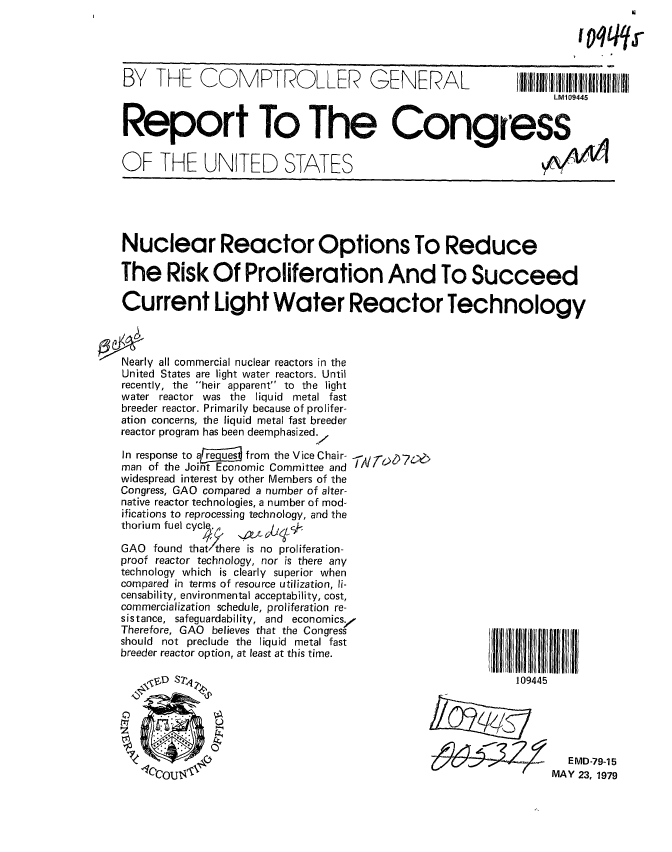 handle is hein.gao/gaobaazfw0001 and id is 1 raw text is: 




BY THE COMPTROLLER GENERAL


Report To The Congress


OF THE UNITED STATES


IA


  Nuclear Reactor Options To Reduce

  The Risk Of Proliferation And To Succeed

  Current Light Water Reactor Technology



Nearly all commercial nuclear reactors in the
  United States are light water reactors. Until
  recently, the heir apparent to the light
  water reactor was the liquid metal fast
  breeder reactor. Primarily because of prolifer-
  ation concerns, the liquid metal fast breeder
  reactor program has been deemphasized. ,


In response to areu    from the Vice Chair-
man of the Joint Economic Committee and /
widespread interest by other Members of the
Congress, GAO compared a number of alter-
native reactor technologies, a number of mod-
ifications to reprocessing technology, and the
thorium fuel cycle

GAO found thatthere is no proliferation-
proof reactor technology, nor is there any
technology which is clearly superior when
compared in terms of resource utilization, li-
censability, environmental acceptability, cost,
commercialization schedule, proliferation re-
sistance, safeguardability, and economics;.
Therefore, GAO believes that the Congress
should not preclude the liquid metal fast
breeder reactor option, at least at this time.


LM'109445


109445





        E MD-79-15
     MAY 23, 1979


I qqq j-


