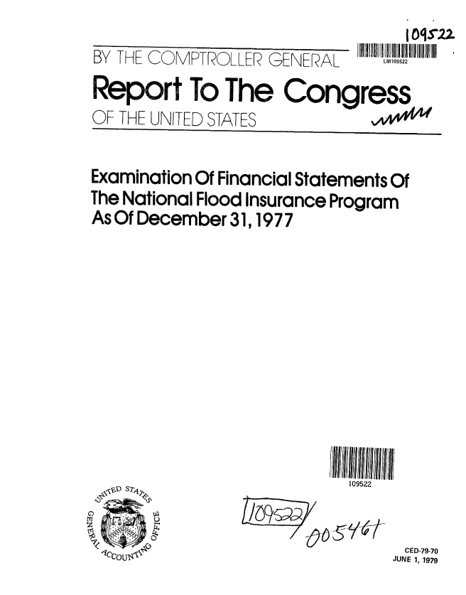 handle is hein.gao/gaobaazhv0001 and id is 1 raw text is: 
BY THE COMPTROLLER GENERAL     LM109522
Report To The Congress
OF THE UNITED STATES


Examination Of Financial Statements Of
The National Flood Insurance Program
As Of December 31, 1977











         .. ..0 1           522


CED-79-70
JUNE 1, 1979


