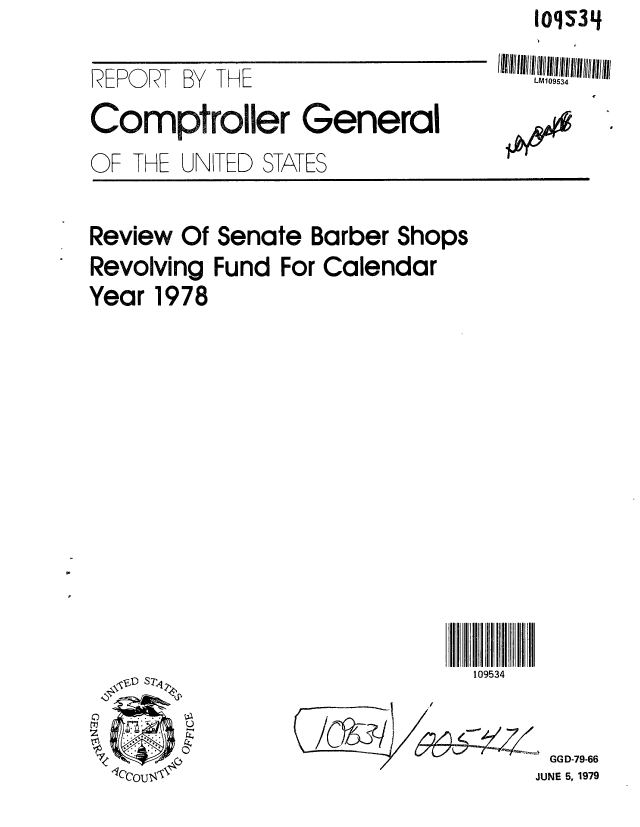 handle is hein.gao/gaobaazid0001 and id is 1 raw text is: 1oqs34


REPORT BY THE
Comptroller General
OF THE UNITED STATES


LM109534


Review Of Senate Barber Shops
Revolving Fund For Calendar
Year 1978


109534


      GG D-79-66
      JUNE 5, 1979


