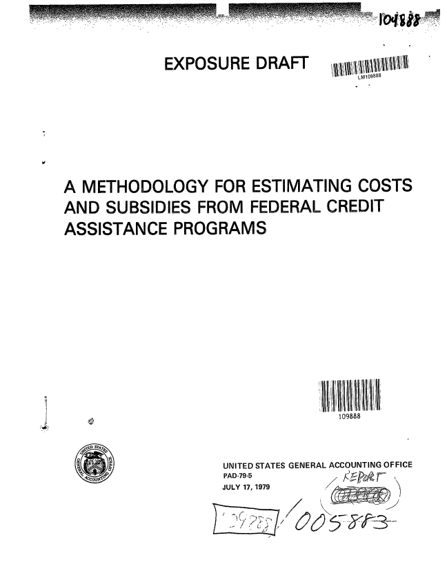 handle is hein.gao/gaobaazlw0001 and id is 1 raw text is: 


EXPOSURE DRAFT


A METHODOLOGY FOR ESTIMATING COSTS
AND SUBSIDIES FROM FEDERAL CREDIT
ASSISTANCE PROGRAMS


109888


UNITED STATES GENERAL ACCOUNTING OFFICE
PAD-79-5
JULY 17, 1979/ _ _____


25


WZ 4540, 111 1 will;


LW09888


