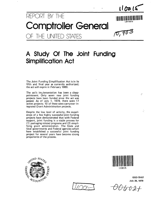 handle is hein.gao/gaobaazno0001 and id is 1 raw text is: 




REPORT BY THEIII


Comptroller. GeneraI                                             LMlt0015


OF THE UNITED STATES


A Study Of The Joint Funding

Simplification Act





The Joint Funding Simplification Act is in its
fifth and final year as currently authorized;
the act will expire in February 1980.

The act's imllementation has been a disap-
pointment. Only seven new joint funding
projects have been funded since the act was
passed. As of July 1, 1979, there were 17
active projects; 10 of these were carryover In-
tegrated Grant Administration projects.

Despite the low level of activity, the experi-
ences of a few highly successful joint funding
projects have demonstrated that with Federal
support, joint funding is a viable process for
(1) packaging related programs and (2) simpli-
fying grant administration. The State and
local governments and Federal agencies which
have established a successful joint funding
project for several years have become strong
proponents of the process.


l I!I! U1LI   JI~ll1111111
110015


          GGD-79-87
        July 26, 1979


I=


