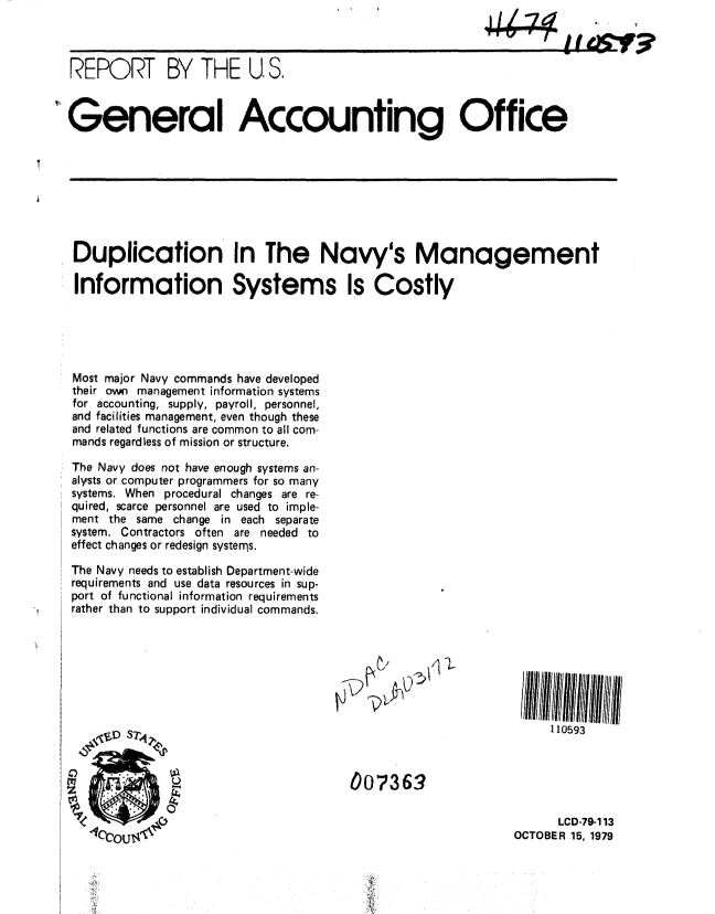 handle is hein.gao/gaobaazuk0001 and id is 1 raw text is: 



  REPORT BY THE U, S,

General Accounting Office










   Duplication In The Navy's Management

   Information Systems Is Costly





   Most major Navy commands have developed
   their own management information systems
   for accounting, supply, payroll, personnel,
   and facilities management, even though these
   and related functions are common to all com-
   mands regardless of mission or structure.

   The Navy does not have enough systems an-
   alysts or computer programmers for so many
   systems. When procedural changes are re-
   quired, scarce personnel are used to imple-
   ment the same change in each separate
   system. Contractors often are needed to
   effect changes or redesign systems.

   The Navy needs to establish Department-wide
   requirements and use data resources in sup-
   port of functional information requirements
   rather than to support individual commands.







                                                                    110593



                                        007363

                                                                     LCD-79-113
     'CtOU                                                    OCTOBER 15, 1979


