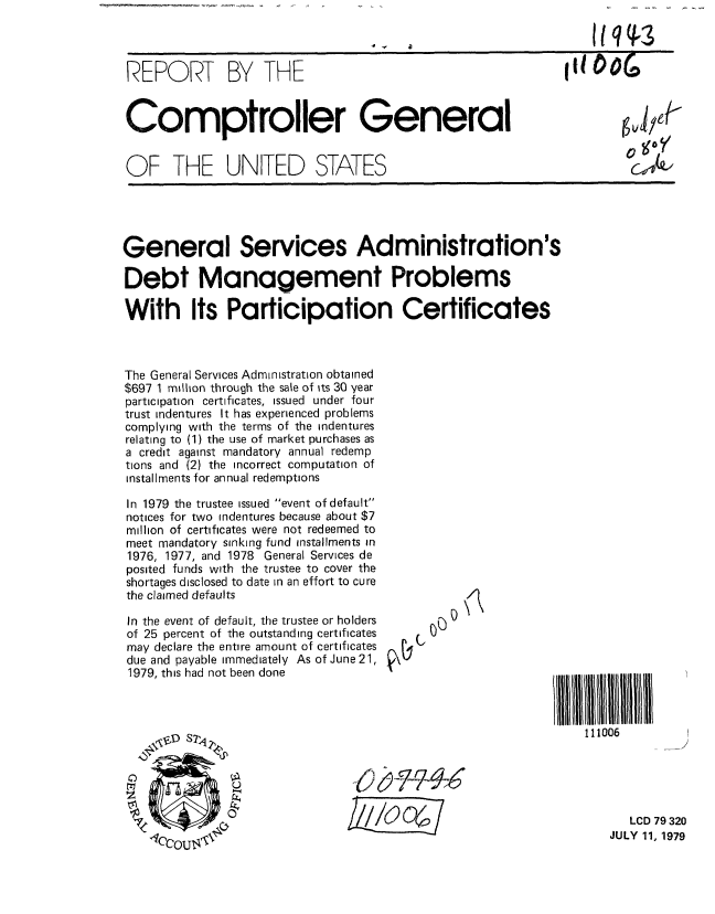 handle is hein.gao/gaobaazzp0001 and id is 1 raw text is: 



REPORT BY THE                                               It1 OG


Comptroller General


OF THE UNITED STATES


General Services Administration's

Debt Management Problems

With Its Participation Certificates



The General Services Administration obtained
$697 1 million through the sale of its 30 year
participation certificates, issued under four
trust indentures It has experienced problems
complying with the terms of the indentures
relating to (1) the use of market purchases as
a credit against mandatory annual redemp
tions and (2) the incorrect computation of
installments for an nual redemptions


In 1979 the trustee issued event of default
notices for two indentures because about $7
million of certificates were not redeemed to
meet mandatory sinking fund installments in
1976, 1977, and 1978 General Services de
posited funds with the trustee to cover the
shortages disclosed to date in an effort to cure
the claimed defaults

In the event of default, the trustee or holders
of 25 percent of the outstanding certificates
may declare the entire amount of certificates
due and payable immediately As of June21,
1979, this had not been done


1


111006


   LCD 79 320
JULY 11, 1979


6'31(14,

0 gay
L;141


