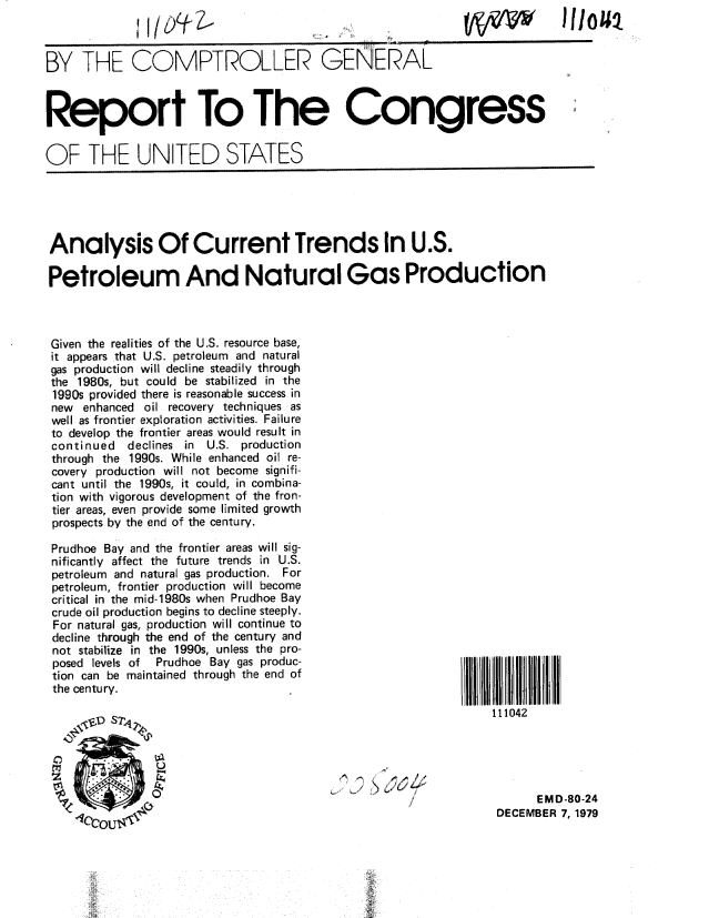 handle is hein.gao/gaobabaac0001 and id is 1 raw text is: 



BY THE COMPTROLLER GENERAL



Report To The Congress


OF THE UNITED STATES


Analysis Of Current Trends In U.S.

Petroleum And Natural Gas Production



Given the realities of the U.S. resource base,
it appears that U.S. petroleum and natural
gas production will decline steadily through
the 1980s, but could be stabilized in the
1990s provided there is reasonable success in
new enhanced oil recovery techniques as
well as frontier exploration activities. Failure
to develop the frontier areas would result in
continued  declines in U.S. production
through the 1990s. While enhanced oil re-
covery production will not become signifi-
cant until the 1990s, it could, in combina-
tion with vigorous development of the fron-
tier areas, even provide some limited growth
prospects by the end of the century.


Prudhoe Bay and the frontier areas will sig-
nificantly affect the future trends in U.S.
petroleum and natural gas production. For
petroleum, frontier production will become
critical in the mid-1980s when Prudhoe Bay
crude oil production begins to decline steeply.
For natural gas, production will continue to
decline through the end of the century and
not stabilize in the 1990s, unless the pro-
posed levels of Prudhoe Bay gas produc-
tion can be maintained through the end of
the century.


III!l2
    111042


      EMD-80-24
DECEMBER 7, 1979


I I!l 1  Z


VVV           I Io0 4


