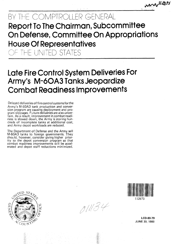 handle is hein.gao/gaobabasg0001 and id is 1 raw text is: 



BY         C.   MPTROLLER GEN'W AL

Report To The Chairman, Subcommittee

On Defense, Committee On Appropriations

House Of Representatives

O        E H LiNKED STATES




Late Fire Control System Deliveries For

Army's M-6OA3 Tanks Jeopardize

Combat Readiness Improvements


Delayed deliveries of firecontrol systems forthe
Army's M-60A3 tank production and conver-
sion program are causing deployment and pro-
gram slippages. Future deliveries are also uncer-
tain. As a result, improvement in combat readi-
ness is slowed down, the Army is storing hun-
dreds of incomplete tanks at additional cost,
and Army depot workloads are reduced.
The Department of Defense and the Army sell
M-60A3 tanks to foreign governments. They
should, however, consider giving higher prior-
ity to the depot conversion program so that
combat readiness improvements will be accel-
erated and depot staff reductions minimized.













                                                       112673




                                                          LCD-80-79
              '1I z                ,,JUNE 30, 1980


