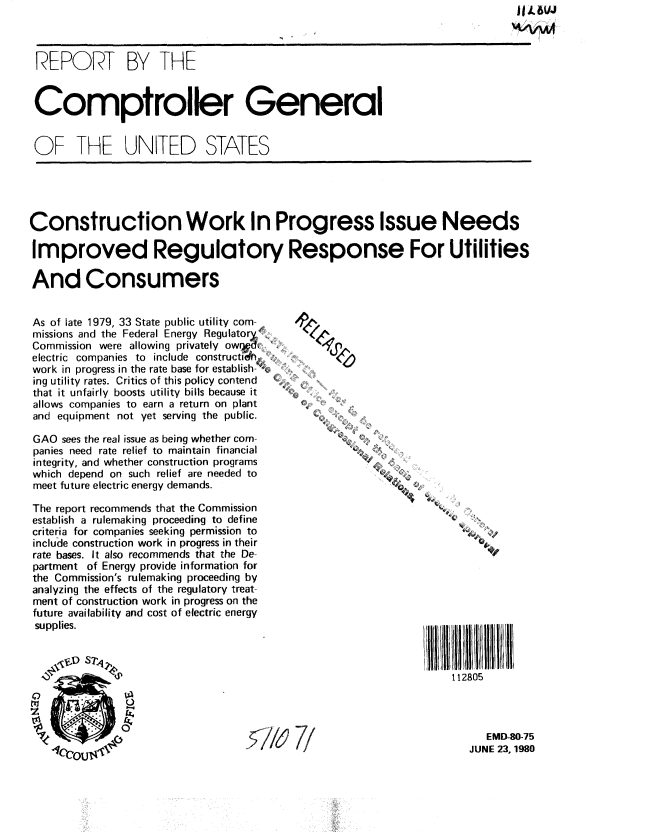 handle is hein.gao/gaobabatv0001 and id is 1 raw text is:                                                                            J|46vi



REPORT BY THE


Comptroller General


OF THE UNITED STATES


Construction Work In Progress Issue Needs

Improved Regulatory Response For Utilities

And Consumers


As of late 1979, 33 State public utility com-
missions and the Federal Energy Regulatory
Commission were allowing privately owr d,
electric companies to include constructh#
work in progress in the rate base for establish- 
ing utility rates. Critics of this policy contend
that it unfairly boosts utility bills because it
allows companies to earn a return on plant
and equipment not yet serving the public.

GAO sees the real issue as being whether com-
panies need rate relief to maintain financial
integrity, and whether construction programs
which depend on such relief are needed to
meet future electric energy demands.

The report recommends that the Commission
establish a rulemaking proceeding to define
criteria for companies seeking permission to
include construction work in progress in their
rate bases. It also recommends that the De-
partment of Energy provide information for
the Commission's rulemaking proceeding by
analyzing the effects of the regulatory treat-
ment of construction work in progress on the
future availability and cost of electric energy
supplies.


      ~D STp


    QF
    r0 -


'/
4,


112805


71


   EMD-80-75
JUNE 23, 1980


