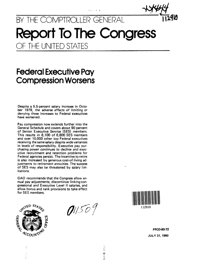 handle is hein.gao/gaobabavb0001 and id is 1 raw text is: 



BY THE COMPTROLLER GENERAL


Report To The Congress

OF THE UNITED STATES


Federal Executive Pay

Compression Worsens





Despite a 5.5-percent salary increase in Octo-
ber 1979, the adverse effects of limiting or
denying these increases to Federal executives
have worsened.
Pay compression now extends further into the
General Schedule and covers about 90 percent
of Senior Executive Service (SES) members.
This results in 6,100 of 6,800 SES members
and over 10,000 other top Federal executives
receiving the same salary despite wide variances
in levels of responsibility. Executive pay pur-
chasing power continues to decline and exec-
utive recruitment and retention problems for
Federal agencies persist. The incentive to retire
is also increased by generous cost-of-living ad-
justments to retirement annuities. The success
of SES may also be threatened by salary lim-
itations.

GAO recommends that the Congress allow an-
nual pay adjustments, discontinue linking con-
gressional and Executive Level II salaries, and
allow bonus and rank provisions to take effect
for SES members.


III IIIIIIIIIII
    112910


FPCD-80-72


JULY 31, 1980


~qlo


0


