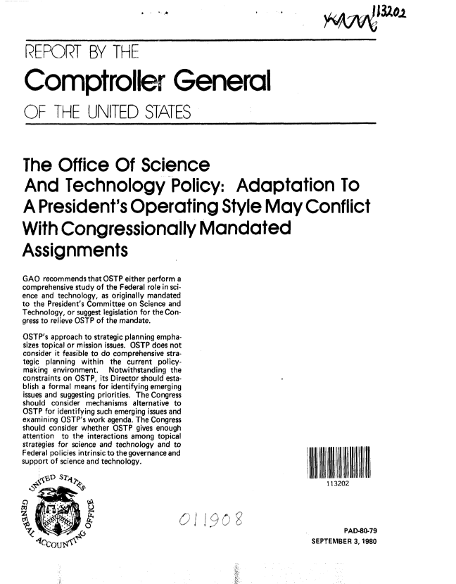 handle is hein.gao/gaobabazb0001 and id is 1 raw text is: 




REPORT BY THE


Comptroller General


OF THE UNITED S-ATES


The Office Of Science

And Technology Policy: Adaptation To

A President's Operating Style May Conflict

With Congressionally Mandated

Assignments

G AO recommends that OSTP either perform a
comprehensive study of the Federal role in sci-
ence and technology, as originally mandated
to the President's Committee on Science and
Technology, or suggest legislation for the Con-
gress to relieve OSTP of the mandate.


OSTP's approach to strategic planning empha-
sizes topical or mission issues. OSTP does not
consider it feasible to do comprehensive stra-
tegic planning within the current policy-
making environment.    Notwithstanding the
constraints on OSTP, its Director should esta-
blish a formal means for identifying emerging
issues and suggesting priorities. The Congress
should consider mechanisms alternative to
OSTP for identifying such emerging issues and
examining OSTP's work agenda. The Congress
should consider whether OSTP gives enough
attention to the interactions among topical
strategies for science and technology and to
Federal policies intrinsic to the governance and
support of science and technology.


IIIIIIIIIII IIIII
    113202


/


       PAD-80-79
SEPTEMBER 3, 1980


