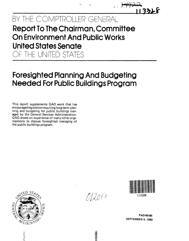 handle is hein.gao/gaobabbam0001 and id is 1 raw text is: 



BYTHE COMPTROLLER


GENERAL


Report To The Chairman, Committee

On Environment And Public Works

United States Senate

OF THE UNITED STATES




Foresighted Planning And Budgeting

Needed For Public Buildings Program




This report supplements GAO work that has
encouraged legislation requiring long-term plan-
ning and budgeting for public buildings man-
aged by the General Services Administration.
GAO draws on experience of many other orga-
nizations to discuss foresighted managing of
the public buildings program.


113328


     PAD-80-9J5
SEPTEMBER 9, 1980


