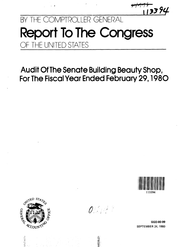 handle is hein.gao/gaobabbbn0001 and id is 1 raw text is: 
BY THE COMPTROLLER GENERAL
Report To The Congress
OF THE UNITED STATES


Audit Of The Senate Building Beauty Shop,
For The Fiscal Year Ended February 29,1980











                              1  3ll I9JIII4fIi f
                                113394


    GGD-80-99
SEPTEMBER 24, 1980


