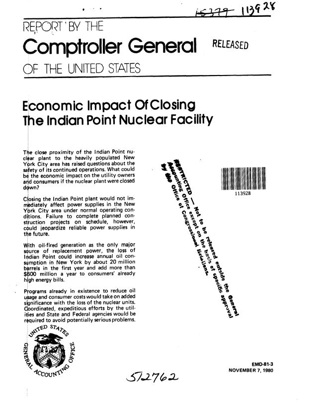 handle is hein.gao/gaobabbhh0001 and id is 1 raw text is: &


REP,,,ORT BY THE



Comptroller General RELEASED


OF THE UNITED STATES


Economic Impact Of Closing

The Indian Point Nuclear Facility


ie close proximity of the Indian Point nu-
ar plant to the heavily populated New
k City area has raised questions about the
fety of its continued operations. What could
the economic impact on the utility owners
d consumers if the nuclear plant were closed
wn?


C osing the Indian Point plant would not im-
rr ediately affect power supplies in the New
Y )rk City area under normal operating con-
d tions. Failure to complete planned con-
st~uction projects on schedule, however,
could jeopardize reliable power supplies in
tile future.

With oil-fired generation as the only major
urce of replacement power, the loss of
I dian Point could increase annual oil con-
stimption in New York by about 20 million
birrels in the first year and add more than
$300 million a year to consumers' already
h gh energy bills.

Programs already in existence to reduce oil
usage and consumer costs would take on added
significance with the loss of the nuclear units.
doordinated, expeditious efforts by the util-
ilies and State and Federal agencies would be
required to avoid potentially serious problems.
    6v S2-14


    (a!1
      ~OU~               ~AZ7(o.


0-


  113928

























        EMD-81-3
NOVEMBER 7, 1980


113q U'


