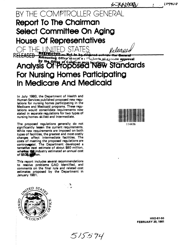 handle is hein.gao/gaobabboe0001 and id is 1 raw text is: 


BY THE, COMPTROLLER GENERAL

Report To The Chairman

Select Committee On Aging


House Of Representatives


OF TH    TED STATES

Analysis:           0           i                 andards


For Nursing Homes Participating

In Medicare And Medicaid


In July 1980, the Department of Health and
Human Services published proposed new regu-
lations for nursing homes participating in the
Medicare and Medicaid programs. These regu-
lations would consolidate requirements now
stated in separate regulations for two types of
nursing homes--skilled and intermediate.

The proposed regulations generally do not
significantly lessen the current requirements.
While new requirements are imposed on both
types of facilities, the greatest and most costly
changes affect intermediate facilities. The
costs of meeting the proposed regulations are
controval. The Department developed a
tentative cost estimate of about $80 million,
whetas   industry estimated an annual cost
  of $8on.

This report includes several recommendations
to resolve problems GAO    identified, and
comments on the final rule and related cost
estimates proposed by the Department in
January 1981.


       HRD-81-50
FEBRUARY 20, 1981


§/f7~ ~/L~/


i'2


114436


