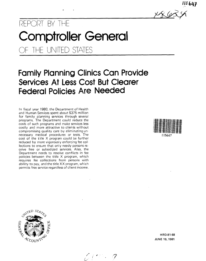 handle is hein.gao/gaobabcbr0001 and id is 1 raw text is: 





REPORT BY THE



Comptroller General


OF THE UNITED STATES


Family Planning Clinics Can Provide

Services At Less Cost But Clearer

Federal Policies Are Needed


In fiscal year 1980, the Department of Health
and Human Services spent about $375 million
for family planning services through several
programs. The Department could reduce the
costs of such programs and make services less
costly and more attractive to clients without
compromising quality care by eliminating un-
necessary medical procedures or tests. The
cost of the title X program could be further
reduced by more vigorously enforcing fee col-
lections to ensure that only needy persons re-
ceive free or subsidized services, Also, the
Department needs to resolve conflicts in fee
policies between the title X program, which
requires fee collections from persons with
ability to pay, and the title XX program, which
permits free service regardless of client income.


i 11111111i  11111
    1 15647


<s.D ST~


0
7


   HRD-81-68
JUNE 19, 1981


/-
/ (
U-


