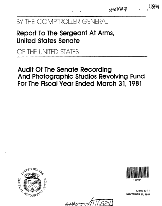 handle is hein.gao/gaobabcrc0001 and id is 1 raw text is: 

BY THE


COMPTROLLER GENERAL


Report To The Sergeant At Arms,
United States Senate
OF THE UNITED STATES

Audit Of The Senate Recording
And Photographic Studios Revolving Fund
For The Fiscal Year Ended March 31, 1981











h1) ,-116934


   AFMD 82-11
NOVEMBER 30, 1981


)//T76Cfq


00ywy    1 16'13


