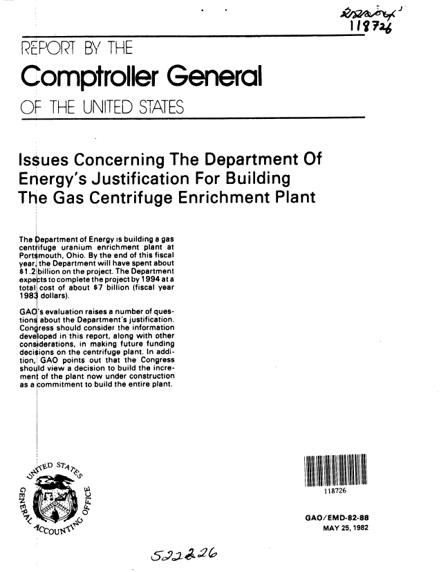 handle is hein.gao/gaobabdkb0001 and id is 1 raw text is: 

                iiiiii6

REPORT BY THE


Comptroller General


OF THE UNITED STATES


Issues Concerning The Department Of

Energy's Justification For Building

The Gas Centrifuge Enrichment Plant



The Department of Energy is building a gas
cent ifuge uranium enrichment plant at
Portsmouth, Ohio. By the end of this fiscal
year the Department will have spent about
$1.2 billion on the project. The Department
experts to complete the project by 1994 at a
total cost of about $7 billion (fiscal year
1983 dollars).

GAC's evaluation raises a number of ques-
tions about the Department's justification.
Congress should consider the information
developed in this report, along with other
considerations, in making future funding
decisions on the centrifuge plant. In addi-
tion, GAO points out that the Congress
should view a decision to build the incre-
ment of the plant now under construction
as a commitment to build the entire plant.











zm111W       '                                       I 118726


                                                     GAO/EM-82-88
    I'COU14,4 :                                        MAY 25, 1982


