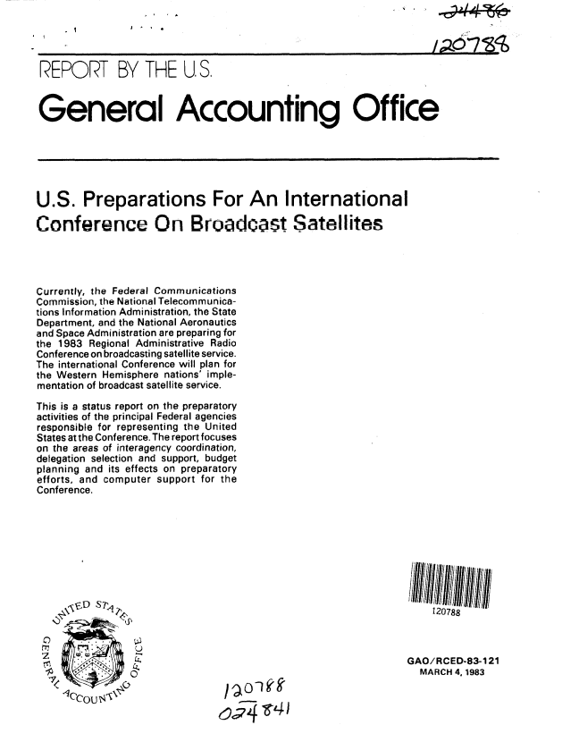 handle is hein.gao/gaobabdxs0001 and id is 1 raw text is:                       ,                                               1 dd*





 REPORT BY THE U. S.



 General Accounting Office






 U.S. Preparations For An International

Conference On Broadcast Satellites




Currently, the Federal Communications
Commission, the National Telecommunica-
tions Information Administration, the State
Department, and the National Aeronautics
and Space Administration are preparing for
the 1983 Regional Administrative Radio
Conference on broadcasting satellite service.
The international Conference will plan for
the Western Hemisphere nations' imple-
mentation of broadcast satellite service.

This is a status report on the preparatory
activities of the principal Federal agencies
responsible for representing the United
States at the Conference. The report focuses
on the areas of interagency coordination,
delegation selection and support, budget
planning and its effects on preparatory
efforts, and computer support for the
Conference.









         ,    1 ,.,120788



                                                              GAO/RCED-83-121
                                                               MARCH 4, 1983


                               0,;74 r'-#


