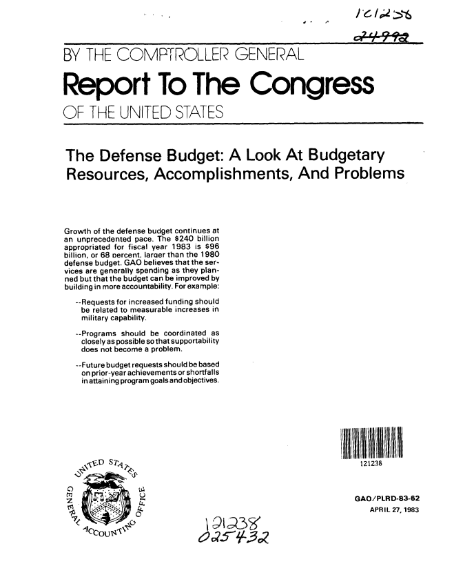 handle is hein.gao/gaobabdzs0001 and id is 1 raw text is: 





BY THE COMPROLLER GENERAL



Report To The Congress

OF THE UNITED STATES




The Defense Budget: A Look At Budgetary

Resources, Accomplishments, And Problems





Growth of the defense budget continues at
an unprecedented pace. The $240 billion
appropriated for fiscal year 1983 is $96
billion, or 68 Dercent, laraer than the 1980
defense budget. GAO believes that the ser-
vices are generally spending as they plan-
ned but that the budget can be improved by
building in more accountability. For example:
   --Requests for increased funding should
   be related to measurable increases in
   military capability.

   --Programs should be coordinated as
   closely as possible so that supportability
   does not become a problem.

   --Future budget requests should be based
   on prior-year achievements or shortfalls
   in attaining program goals and objectives.








      ,V, D S 7,1                                       I I   l  11i



 z                                                        GAO/PLRD-83-62
                                                             APRIL 27, 1983


