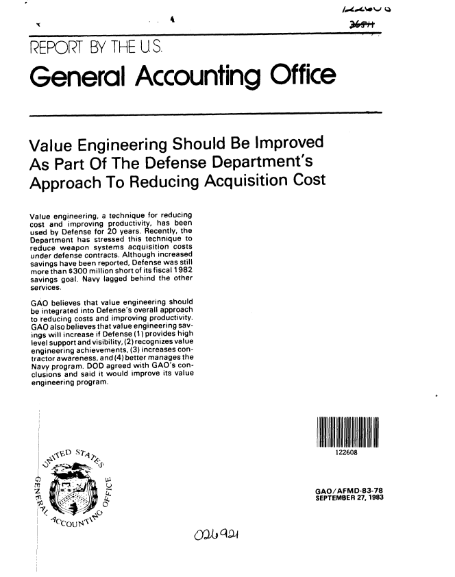 handle is hein.gao/gaobabegr0001 and id is 1 raw text is: 




REPORT BY THE U, S.



General Accounting Office







Value Engineering Should Be Improved

As Part Of The Defense Department's

Approach To Reducing Acquisition Cost


Value engineering, a technique for reducing
cost and improving productivity, has been
used by Defense for 20 years. Recently, the
Department has stressed this technique to
reduce weapon systems acquisition costs
under defense contracts. Although increased
savings have been reported, Defense was still
more than $300 million short of its fiscal 1982
savings goal. Navy lagged behind the other
services.

GAO believes that value engineering should
be integrated into Defense's overall approach
to reducing costs and improving productivity.
GAO also believes that value engineering sav-
ings will increase if Defense (1) provides high
level support and visibility, (2) recognizes value
engineering achievements, (3) increases con-
tractor awareness, and (4) better manages the
Navy program. DOD agreed with GAO's con-
clusions and said it would improve its value
engineering program.








     46V) S T'                                                   122608


                                                             GAO/AFMD-83-78
                                                             SEPTEMBER 27, 1983


