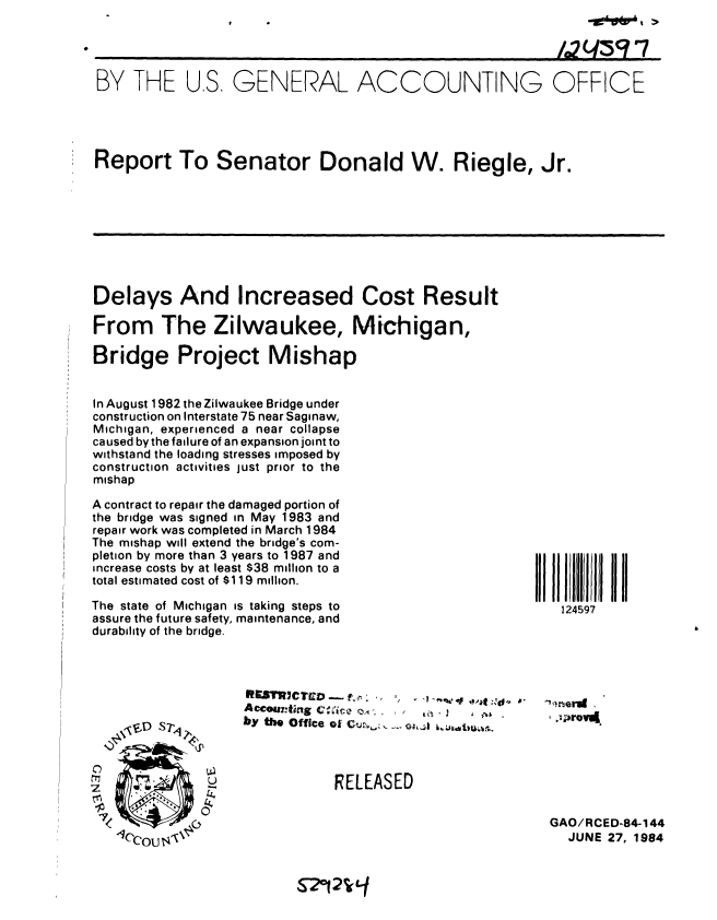 handle is hein.gao/gaobabeqo0001 and id is 1 raw text is: 


                                                           /2(3 97

BY THE US, GENERAL ACCOUNTING OFFICE




Report To Senator Donald W. Riegle, Jr.


Delays And Increased Cost Result

From The Zilwaukee, Michigan,

Bridge Project Mishap


In August 1982 the Zilwaukee Bridge under
construction on Interstate 75 near Saginaw,
Michigan, experienced a near collapse
caused by the failure of an expansion joint to
withstand the loading stresses imposed by
construction activities just prior to the
mishap

A contract to repair the damaged portion of
the bridge was signed in May 1983 and
repair work was completed in March 1984
The mishap will extend the bridge's com-
pletion by more than 3 years to 1987 and
increase costs by at least $38 million to a
total estimated cost of $119 million.

The state of Michigan is taking steps to
assure the future safety, maintenance, and
durability of the bridge.


Accounting C ,.ce ,1    ,
by the Office o1 f .. C


124597


, .prOV4


RELEASED


GAO/RCED-84-144
  JUNE 27, 1984


S-202%-f


7

71


