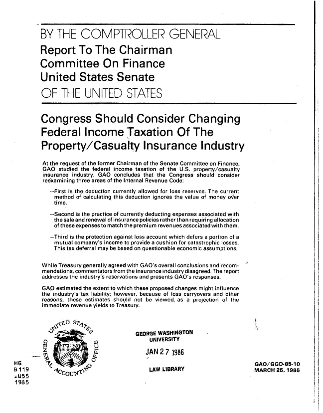 handle is hein.gao/gaobabezd0001 and id is 1 raw text is: 




        BY THE COMPTROLLER GENERAL

        Report To The Chairman

        Committee On Finance

        United States Senate

        OF THE UNITED STATES



        Congress Should Consider Changing

        Federal Income Taxation Of The

        Property/Casualty Insurance Industry

        At the request of the former Chairman of the Senate Committee on Finance,
        GAO studied the federal income taxation of the U.S. property/casualty
        insurance industry. GAO concludes that the Congress should consider
        reexamining three areas of the Internal Revenue Code:

           --First is the deduction currently allowed for loss reserves, The current
           method of calculating this deduction ignores the value of money over
           time.

           --Second is the practice of currently deducting expenses associated with
           the sale and renewal of insurance policies rather than requiring allocation
           of these expenses to match the premium revenues associated with them.

           --Third is the protection against loss account which defers a portion of a
           mutual company's income to provide a cushion for catastrophic losses.
           This tax deferral may be based on questionable economic assumptions.


        While Treasury generally agreed with GAO's overall conclusions and recoin-
        mendations, commentators from the insurance industry disagreed. The report
        addresses the industry's reservations and presents GAO's responses.

        GAO estimated the extent to which these proposed changes might influence
        the industry's tax liability; however, because of loss carryovers and other
        reas-ons, these estimates should not be viewed as a projection of the
        immediate revenue yields to Treasury.




                                    GEORGE WASHINGTON
                                         UNIVERSITY
                                         JAN 2 7 1986
HG1             I  ,                                                   GAO,/GGD-85-10
6119        ,COU                         LAW LIBRARY                    MARCH 25, 1985
.U55
1985


