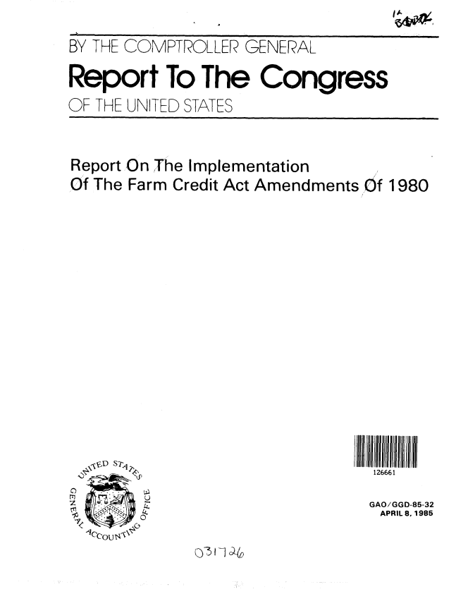 handle is hein.gao/gaobabezo0001 and id is 1 raw text is: 

BY THE COMPTROLLER GENERAL

Report To The Congress
OF THE UNITED STATES


Report On The Implementation
Of The Farm Credit Act Amendments of 1980




















7       ,GAO/GGD-85-32
                                APRIL 8, 1985


.1ccoU ~


Q5~V]c~Y~


tv


