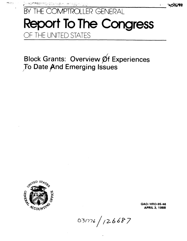 handle is hein.gao/gaobabezq0001 and id is 1 raw text is: BY THE COMPTROLLER GENERAL

Report To The Congress
OF THE UNITED STATES


Block Grants:


Overview Of Experiences


To Date And Emerging Issues


GAO/HRD-85-46
APRIL 3, 1985


03nig// ,66/S


